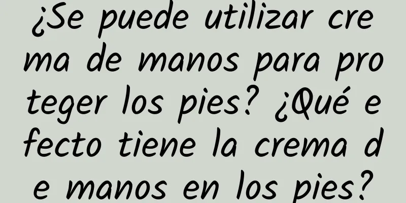 ¿Se puede utilizar crema de manos para proteger los pies? ¿Qué efecto tiene la crema de manos en los pies?