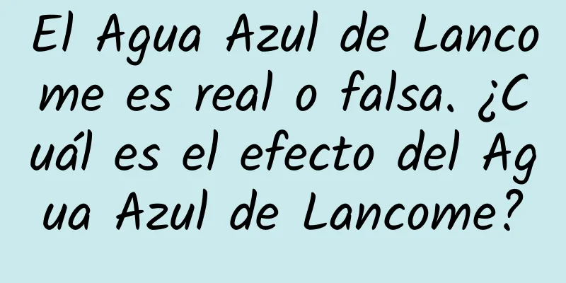 El Agua Azul de Lancome es real o falsa. ¿Cuál es el efecto del Agua Azul de Lancome?