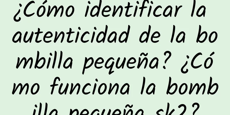 ¿Cómo identificar la autenticidad de la bombilla pequeña? ¿Cómo funciona la bombilla pequeña sk2?