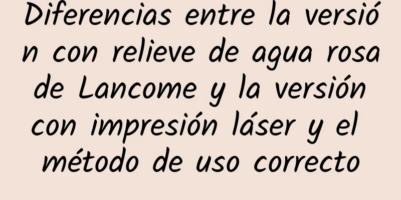 Diferencias entre la versión con relieve de agua rosa de Lancome y la versión con impresión láser y el método de uso correcto