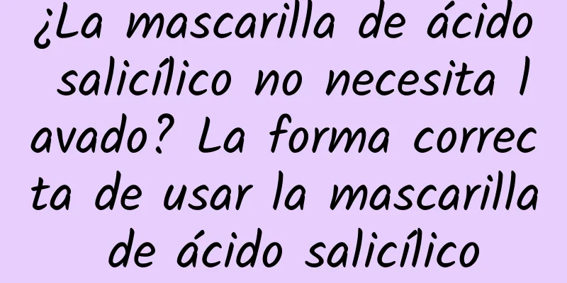 ¿La mascarilla de ácido salicílico no necesita lavado? La forma correcta de usar la mascarilla de ácido salicílico