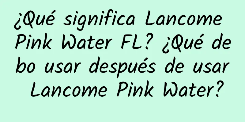 ¿Qué significa Lancome Pink Water FL? ¿Qué debo usar después de usar Lancome Pink Water?