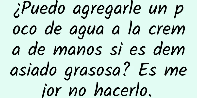 ¿Puedo agregarle un poco de agua a la crema de manos si es demasiado grasosa? Es mejor no hacerlo.