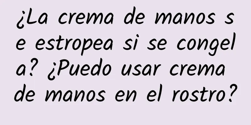 ¿La crema de manos se estropea si se congela? ¿Puedo usar crema de manos en el rostro?