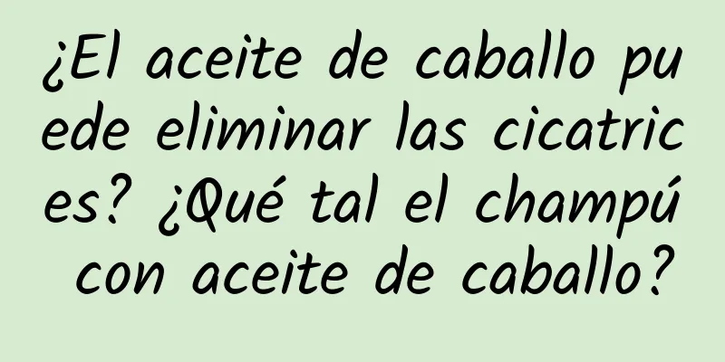 ¿El aceite de caballo puede eliminar las cicatrices? ¿Qué tal el champú con aceite de caballo?