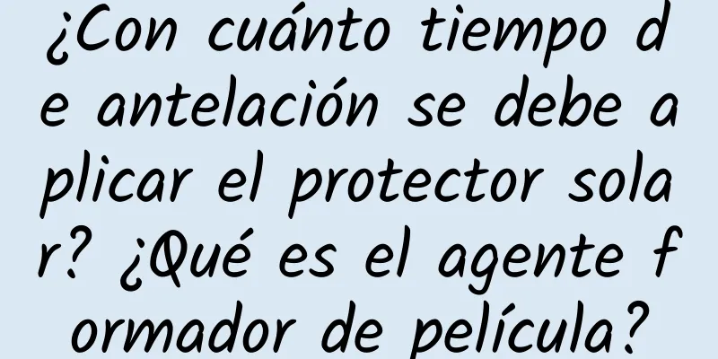 ¿Con cuánto tiempo de antelación se debe aplicar el protector solar? ¿Qué es el agente formador de película?