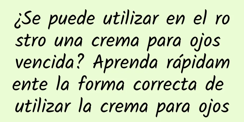 ¿Se puede utilizar en el rostro una crema para ojos vencida? Aprenda rápidamente la forma correcta de utilizar la crema para ojos