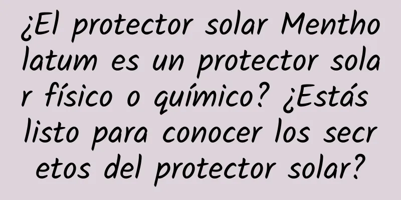 ¿El protector solar Mentholatum es un protector solar físico o químico? ¿Estás listo para conocer los secretos del protector solar?