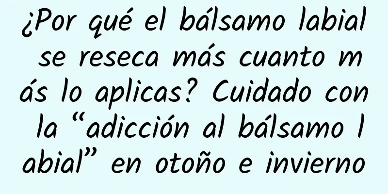 ¿Por qué el bálsamo labial se reseca más cuanto más lo aplicas? Cuidado con la “adicción al bálsamo labial” en otoño e invierno