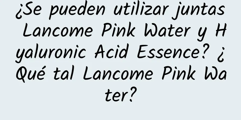 ¿Se pueden utilizar juntas Lancome Pink Water y Hyaluronic Acid Essence? ¿Qué tal Lancome Pink Water?