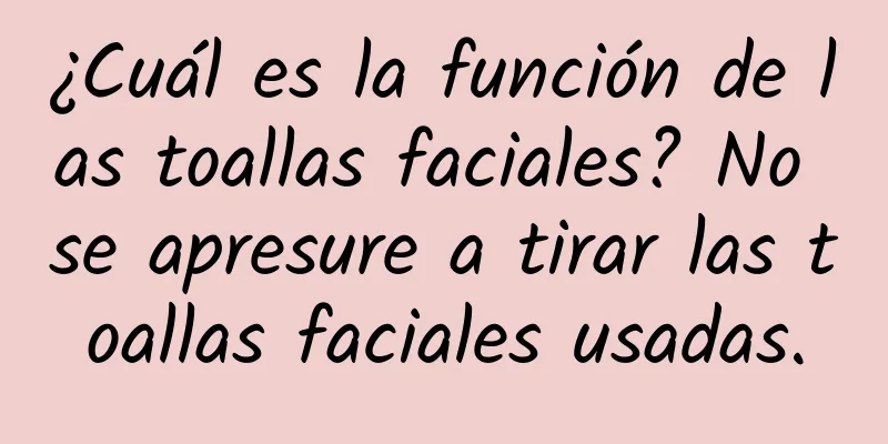 ¿Cuál es la función de las toallas faciales? No se apresure a tirar las toallas faciales usadas.