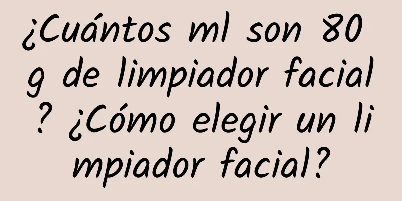 ¿Cuántos ml son 80 g de limpiador facial? ¿Cómo elegir un limpiador facial?