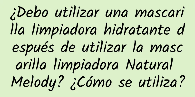 ¿Debo utilizar una mascarilla limpiadora hidratante después de utilizar la mascarilla limpiadora Natural Melody? ¿Cómo se utiliza?