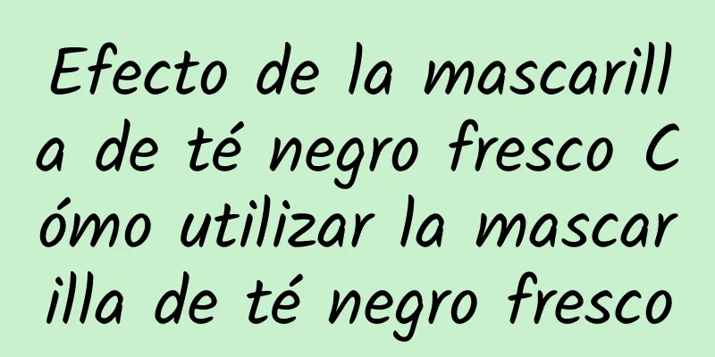 Efecto de la mascarilla de té negro fresco Cómo utilizar la mascarilla de té negro fresco