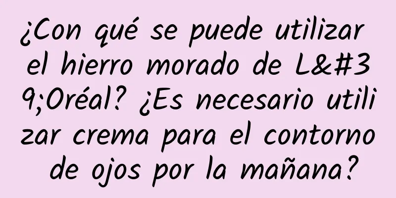 ¿Con qué se puede utilizar el hierro morado de L'Oréal? ¿Es necesario utilizar crema para el contorno de ojos por la mañana?