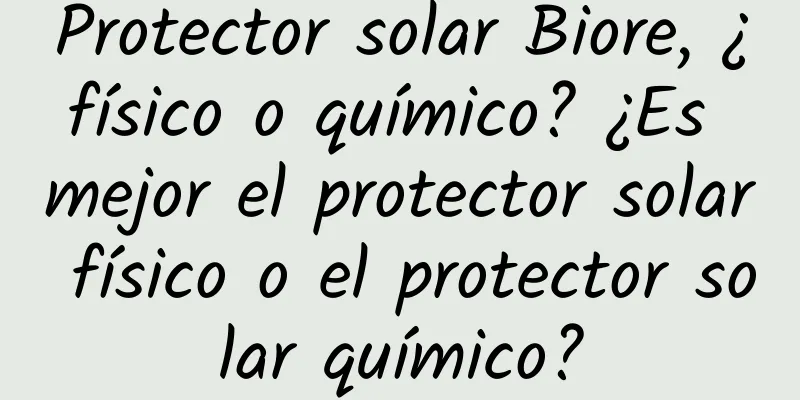 Protector solar Biore, ¿físico o químico? ¿Es mejor el protector solar físico o el protector solar químico?