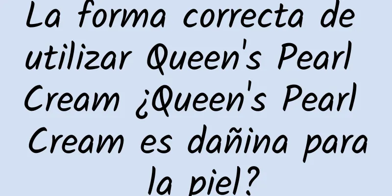 La forma correcta de utilizar Queen's Pearl Cream ¿Queen's Pearl Cream es dañina para la piel?