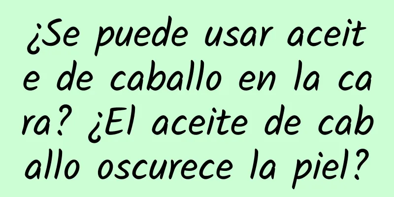 ¿Se puede usar aceite de caballo en la cara? ¿El aceite de caballo oscurece la piel?