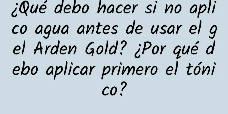 ¿Qué debo hacer si no aplico agua antes de usar el gel Arden Gold? ¿Por qué debo aplicar primero el tónico?