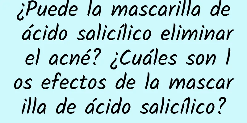 ¿Puede la mascarilla de ácido salicílico eliminar el acné? ¿Cuáles son los efectos de la mascarilla de ácido salicílico?