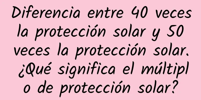 Diferencia entre 40 veces la protección solar y 50 veces la protección solar. ¿Qué significa el múltiplo de protección solar?