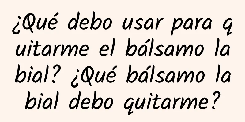 ¿Qué debo usar para quitarme el bálsamo labial? ¿Qué bálsamo labial debo quitarme?