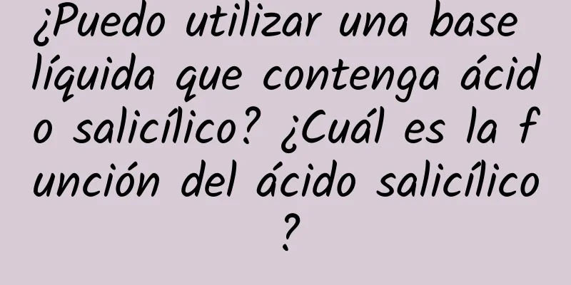 ¿Puedo utilizar una base líquida que contenga ácido salicílico? ¿Cuál es la función del ácido salicílico?