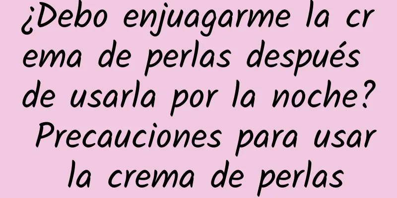 ¿Debo enjuagarme la crema de perlas después de usarla por la noche? Precauciones para usar la crema de perlas