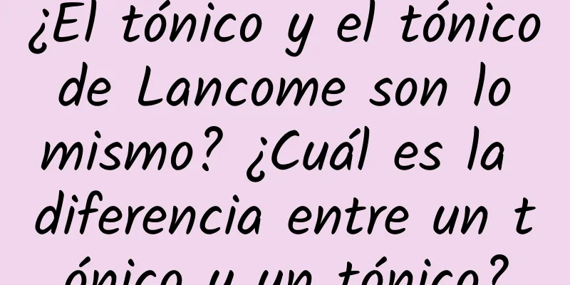 ¿El tónico y el tónico de Lancome son lo mismo? ¿Cuál es la diferencia entre un tónico y un tónico?