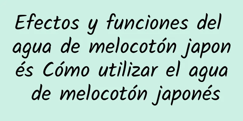 Efectos y funciones del agua de melocotón japonés Cómo utilizar el agua de melocotón japonés