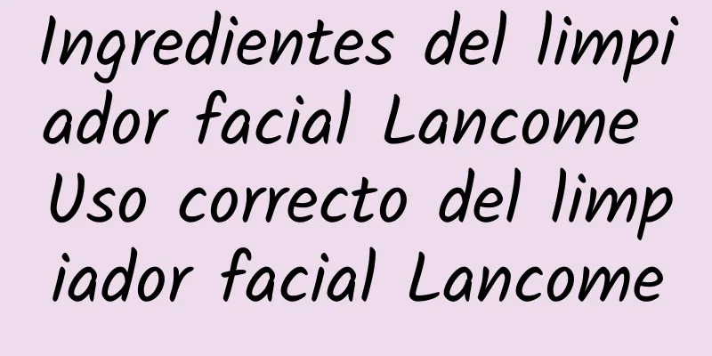 Ingredientes del limpiador facial Lancome Uso correcto del limpiador facial Lancome