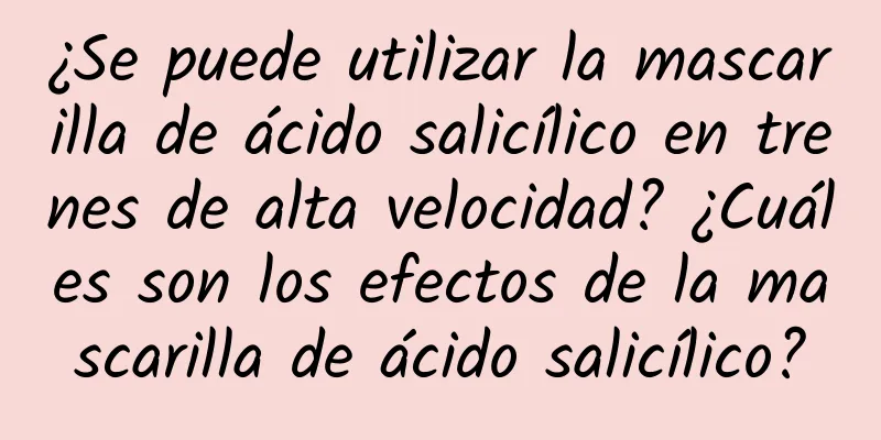 ¿Se puede utilizar la mascarilla de ácido salicílico en trenes de alta velocidad? ¿Cuáles son los efectos de la mascarilla de ácido salicílico?