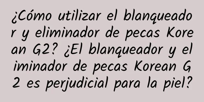 ¿Cómo utilizar el blanqueador y eliminador de pecas Korean G2? ¿El blanqueador y eliminador de pecas Korean G2 es perjudicial para la piel?