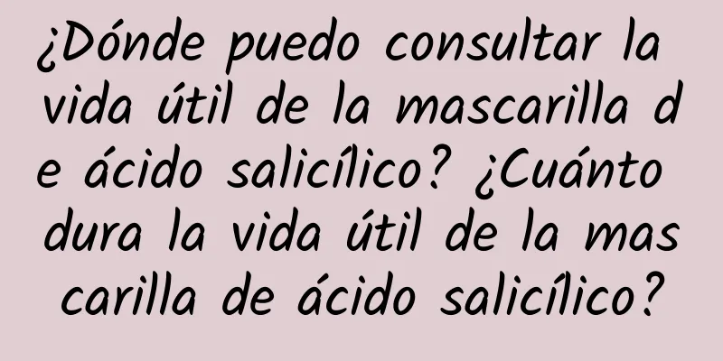 ¿Dónde puedo consultar la vida útil de la mascarilla de ácido salicílico? ¿Cuánto dura la vida útil de la mascarilla de ácido salicílico?