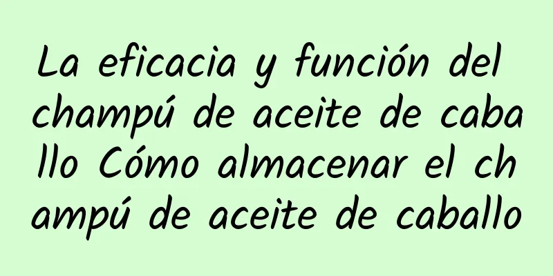 La eficacia y función del champú de aceite de caballo Cómo almacenar el champú de aceite de caballo