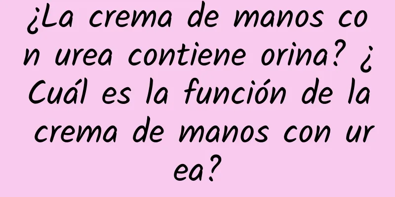 ¿La crema de manos con urea contiene orina? ¿Cuál es la función de la crema de manos con urea?