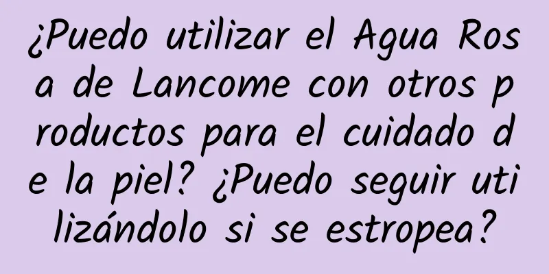 ¿Puedo utilizar el Agua Rosa de Lancome con otros productos para el cuidado de la piel? ¿Puedo seguir utilizándolo si se estropea?