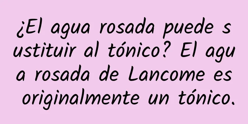 ¿El agua rosada puede sustituir al tónico? El agua rosada de Lancome es originalmente un tónico.