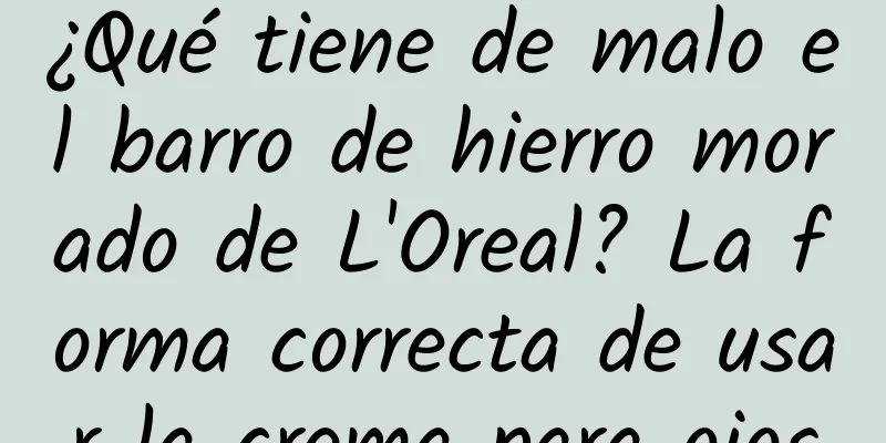 ¿Qué tiene de malo el barro de hierro morado de L'Oreal? La forma correcta de usar la crema para ojos