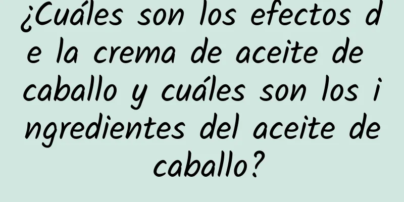 ¿Cuáles son los efectos de la crema de aceite de caballo y cuáles son los ingredientes del aceite de caballo?