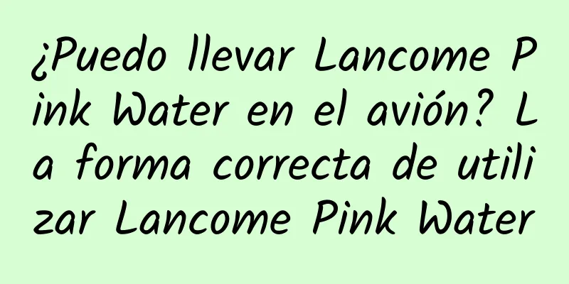 ¿Puedo llevar Lancome Pink Water en el avión? La forma correcta de utilizar Lancome Pink Water