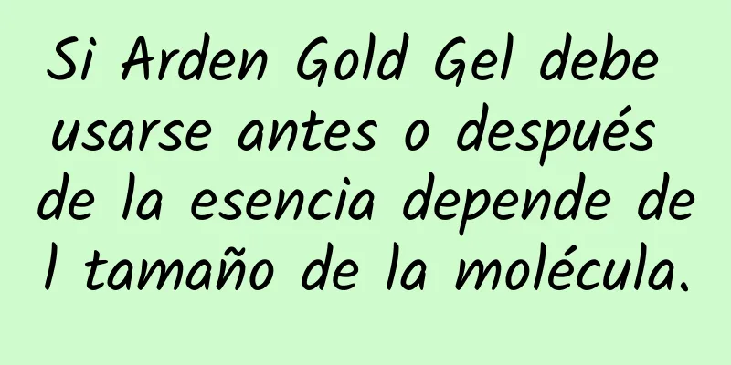 Si Arden Gold Gel debe usarse antes o después de la esencia depende del tamaño de la molécula.