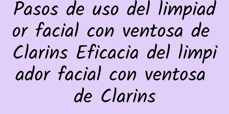 Pasos de uso del limpiador facial con ventosa de Clarins Eficacia del limpiador facial con ventosa de Clarins