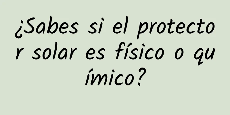 ¿Sabes si el protector solar es físico o químico?