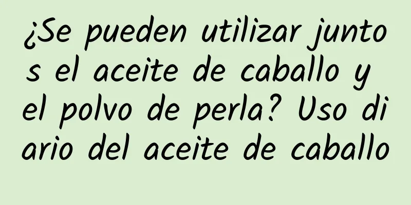 ¿Se pueden utilizar juntos el aceite de caballo y el polvo de perla? Uso diario del aceite de caballo