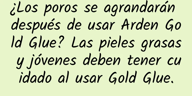 ¿Los poros se agrandarán después de usar Arden Gold Glue? Las pieles grasas y jóvenes deben tener cuidado al usar Gold Glue.