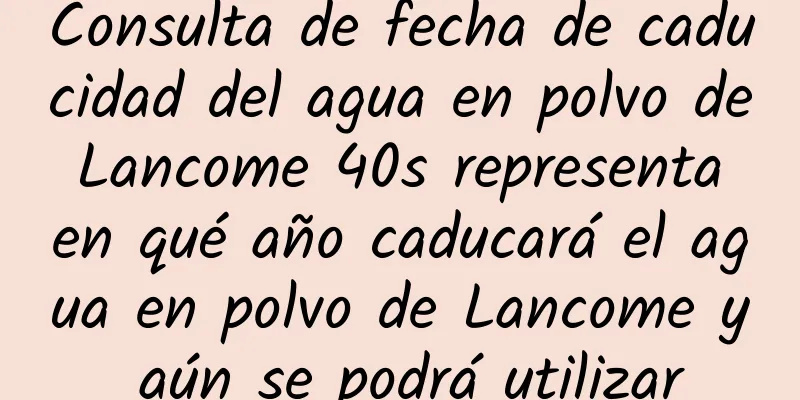 Consulta de fecha de caducidad del agua en polvo de Lancome 40s representa en qué año caducará el agua en polvo de Lancome y aún se podrá utilizar