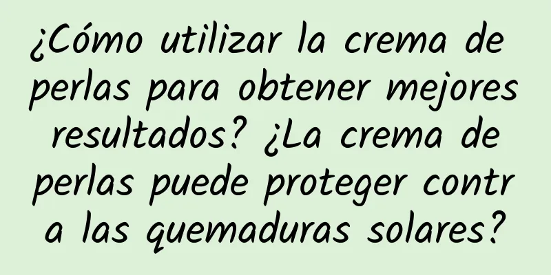 ¿Cómo utilizar la crema de perlas para obtener mejores resultados? ¿La crema de perlas puede proteger contra las quemaduras solares?