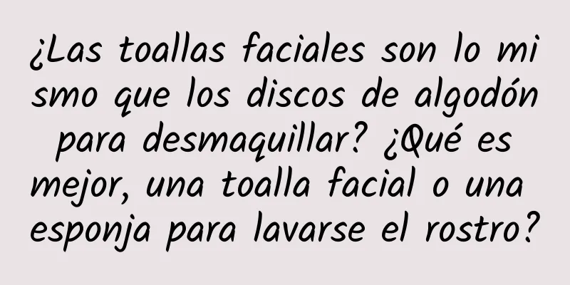 ¿Las toallas faciales son lo mismo que los discos de algodón para desmaquillar? ¿Qué es mejor, una toalla facial o una esponja para lavarse el rostro?