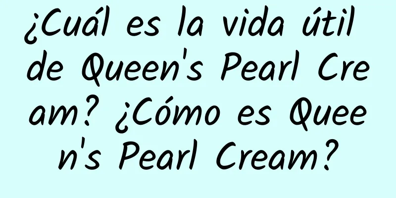 ¿Cuál es la vida útil de Queen's Pearl Cream? ¿Cómo es Queen's Pearl Cream?